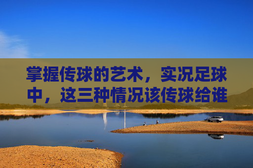 掌握传球的艺术，实况足球中，这三种情况该传球给谁？