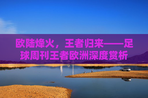欧陆烽火，王者归来——足球周刊王者欧洲深度赏析