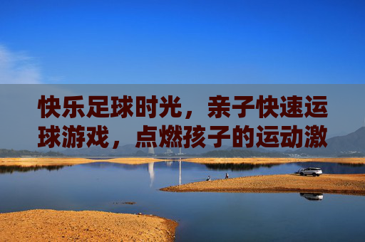 快乐足球时光，亲子快速运球游戏，点燃孩子的运动激情