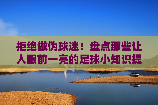拒绝做伪球迷！盘点那些让人眼前一亮的足球小知识提问