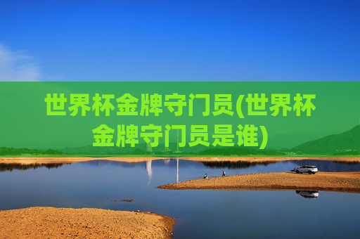 世界杯金牌守门员(世界杯金牌守门员是谁)