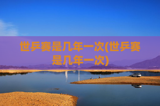 世乒赛是几年一次(世乒赛是几年一次)