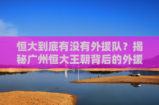 恒大到底有没有外援队?揭秘广州恒大王朝背后的外援依赖与战术真相