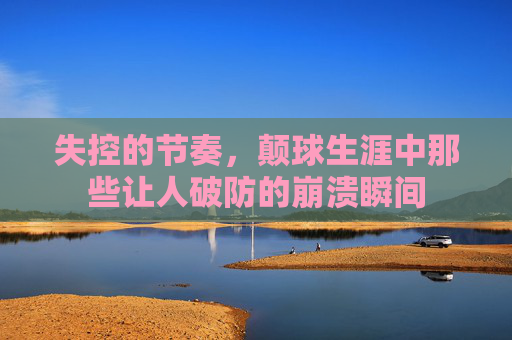 失控的节奏，颠球生涯中那些让人破防的崩溃瞬间