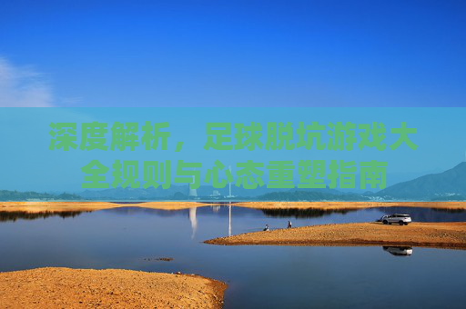 深度解析,足球脱坑游戏大全规则与心态重塑指南