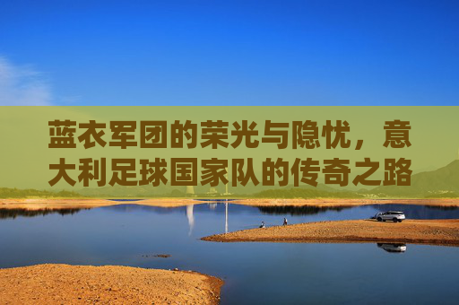 蓝衣军团的荣光与隐忧,意大利足球国家队的传奇之路