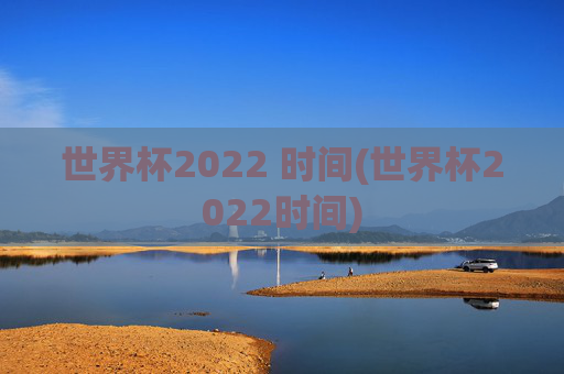 世界杯2022 时间(世界杯2022时间)
