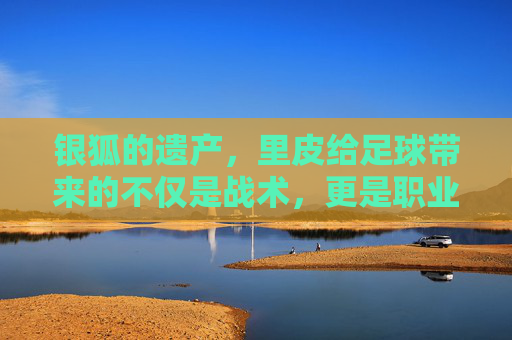 银狐的遗产，里皮给足球带来的不仅是战术，更是职业的觉醒