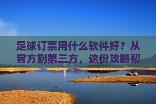 足球订票用什么软件好?从官方到第三方,这份攻略帮你省下冤枉钱