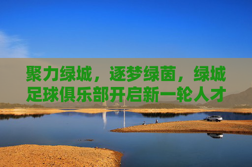 聚力绿城，逐梦绿茵，绿城足球俱乐部开启新一轮人才招募