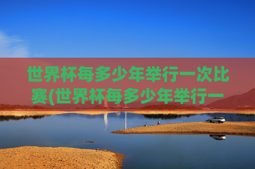 世界杯每多少年举行一次比赛(世界杯每多少年举行一次比赛呢)