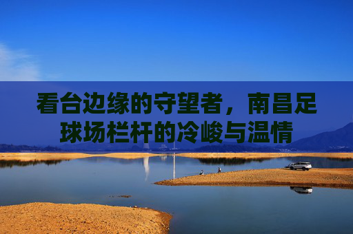 看台边缘的守望者，南昌足球场栏杆的冷峻与温情