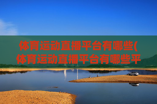 体育运动直播平台有哪些(体育运动直播平台有哪些平台)