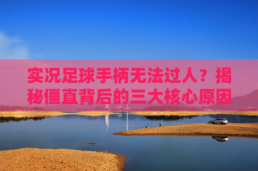实况足球手柄无法过人?揭秘僵直背后的三大核心原因与解决方案