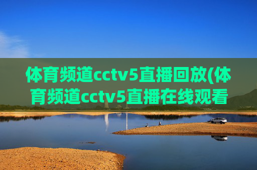 体育频道cctv5直播回放(体育频道cctv5直播在线观看)