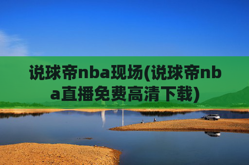 说球帝nba现场(说球帝nba直播免费高清下载)