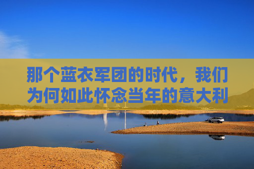那个蓝衣军团的时代,我们为何如此怀念当年的意大利足球