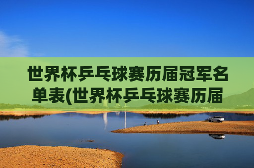 世界杯乒乓球赛历届冠军名单表(世界杯乒乓球赛历届冠军名单表格)