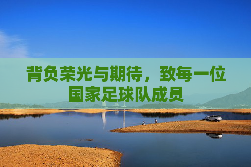 背负荣光与期待,致每一位国家足球队成员