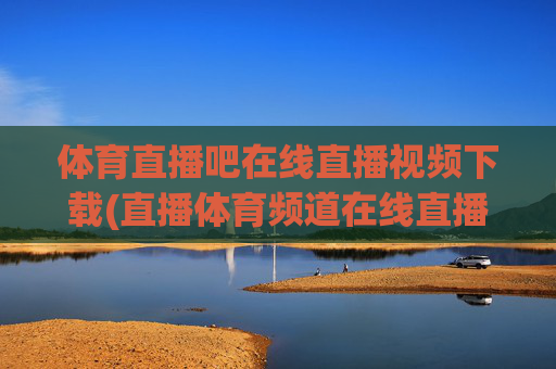 体育直播吧在线直播视频下载(直播体育频道在线直播观看)
