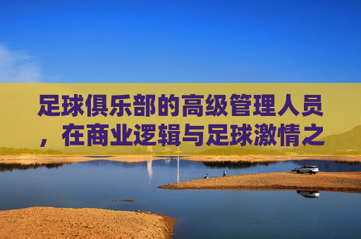 足球俱乐部的高级管理人员，在商业逻辑与足球激情之间寻找平衡