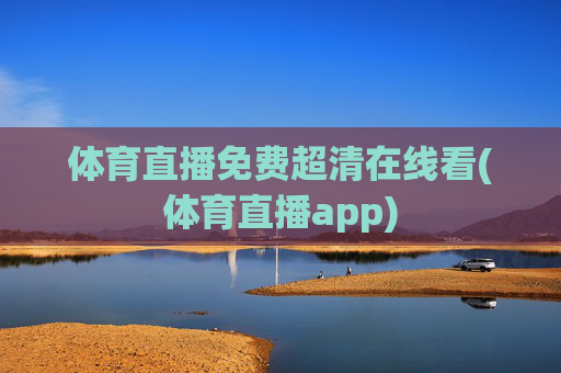 体育直播免费超清在线看(体育直播app)