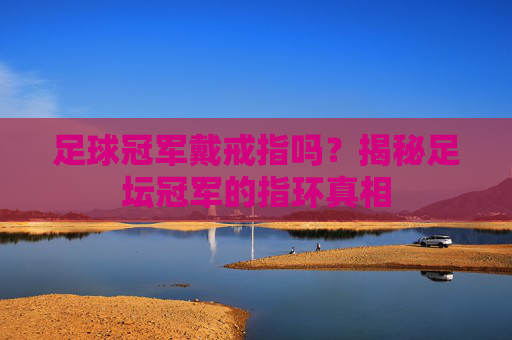 足球冠军戴戒指吗？揭秘足坛冠军的指环真相