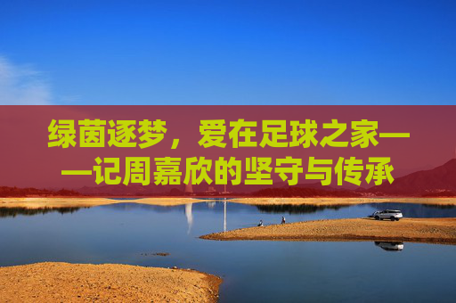 绿茵逐梦,爱在足球之家——记周嘉欣的坚守与传承