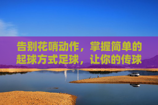 告别花哨动作,掌握简单的起球方式足球,让你的传球更具威胁