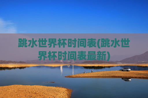 跳水世界杯时间表(跳水世界杯时间表最新)