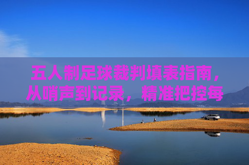 五人制足球裁判填表指南,从哨声到记录,精准把控每一分