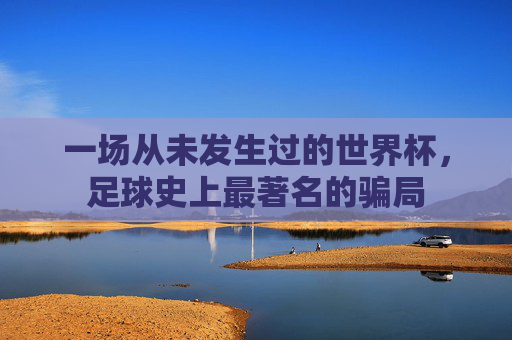 一场从未发生过的世界杯,足球史上最著名的骗局