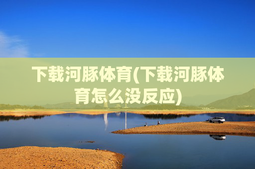 下载河豚体育(下载河豚体育怎么没反应)