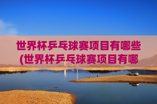 世界杯乒乓球赛项目有哪些(世界杯乒乓球赛项目有哪些比赛)