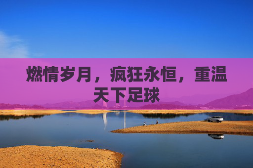 燃情岁月,疯狂永恒,重温天下足球
