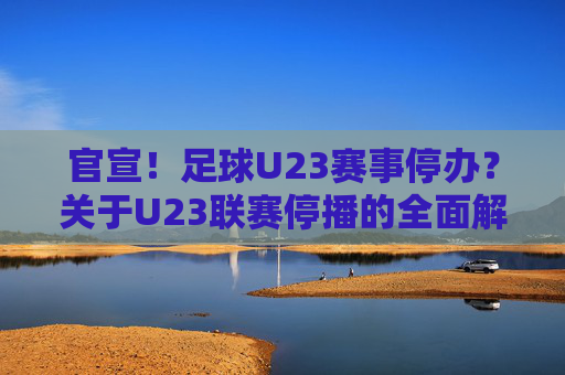 官宣!足球U23赛事停办?关于U23联赛停播的全面解读