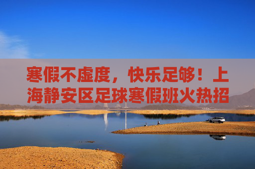寒假不虚度,快乐足够!上海静安区足球寒假班火热招募中