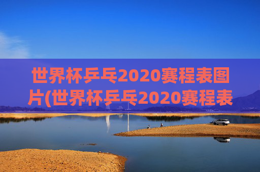 世界杯乒乓2020赛程表图片(世界杯乒乓2020赛程表图片大全)