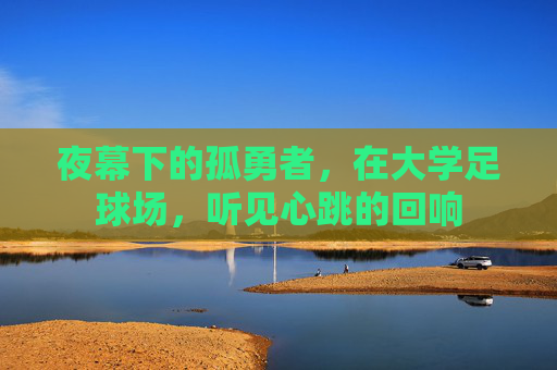 夜幕下的孤勇者,在大学足球场,听见心跳的回响