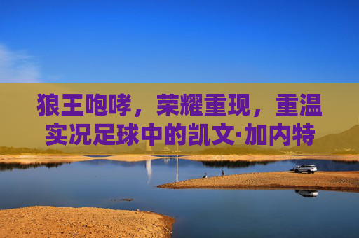 狼王咆哮,荣耀重现,重温实况足球中的凯文·加内特传奇