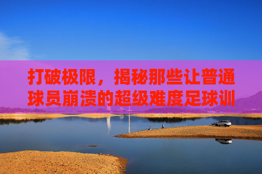 打破极限,揭秘那些让普通球员崩溃的超级难度足球训练方法
