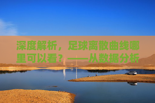 深度解析,足球离散曲线哪里可以看?——从数据分析师视角看运动轨迹可视化