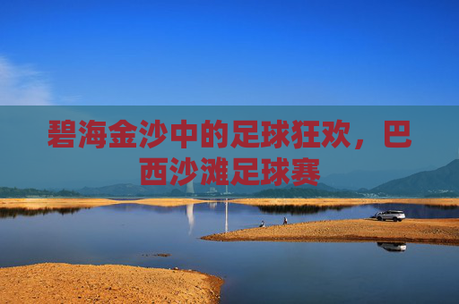 碧海金沙中的足球狂欢,巴西沙滩足球赛