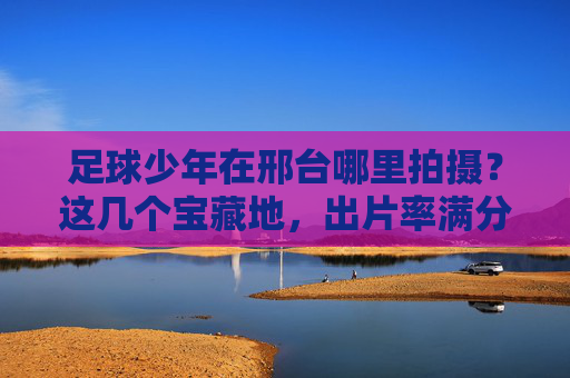 足球少年在邢台哪里拍摄?这几个宝藏地,出片率满分!