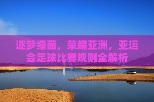 逐梦绿茵,荣耀亚洲,亚运会足球比赛规则全解析