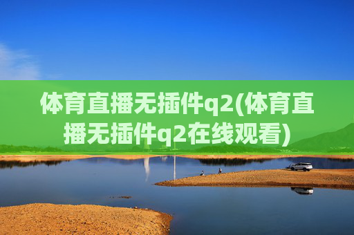 体育直播无插件q2(体育直播无插件q2在线观看)