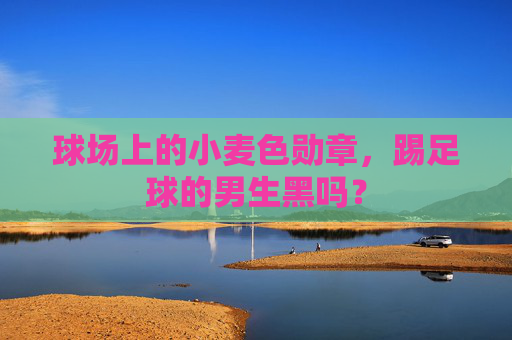 球场上的小麦色勋章,踢足球的男生黑吗?