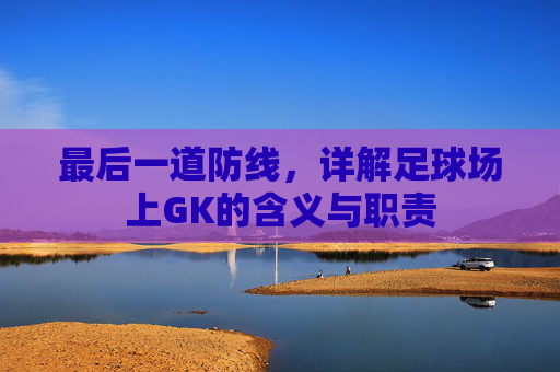 最后一道防线,详解足球场上GK的含义与职责
