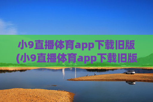 小9直播体育app下载旧版(小9直播体育app下载旧版本)