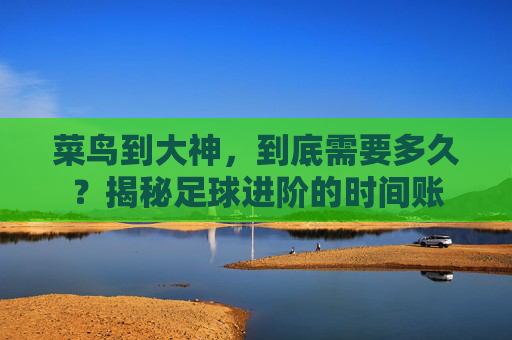 菜鸟到大神,到底需要多久?揭秘足球进阶的时间账